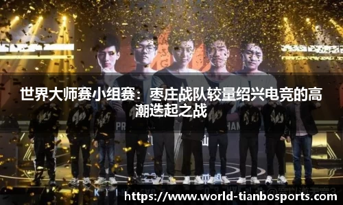 世界大师赛小组赛：枣庄战队较量绍兴电竞的高潮迭起之战