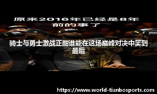 骑士与勇士激战正酣谁能在这场巅峰对决中笑到最后